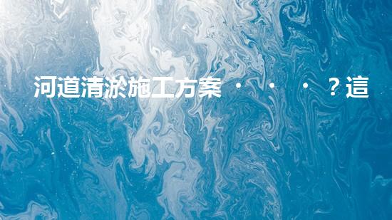 河道清淤施工方案？這樣做才有效！